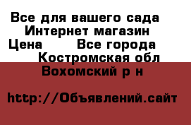 Все для вашего сада!!!!Интернет магазин › Цена ­ 1 - Все города  »    . Костромская обл.,Вохомский р-н